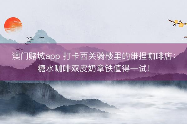 澳门赌城app 打卡西关骑楼里的维捏咖啡店：糖水咖啡双皮奶拿铁值得一试！