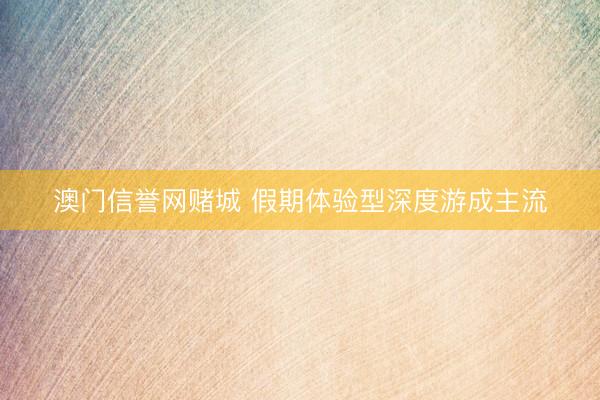 澳门信誉网赌城 假期体验型深度游成主流
