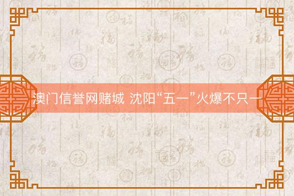 澳门信誉网赌城 沈阳“五一”火爆不只一