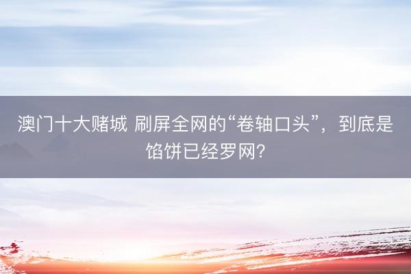 澳门十大赌城 刷屏全网的“卷轴口头”，到底是馅饼已经罗网？