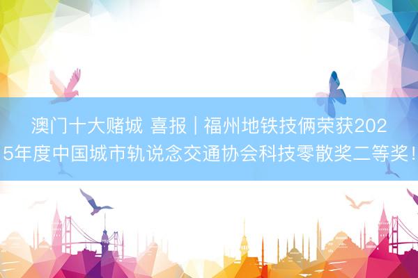 澳门十大赌城 喜报 | 福州地铁技俩荣获2025年度中国城市轨说念交通协会科技零散奖二等奖！