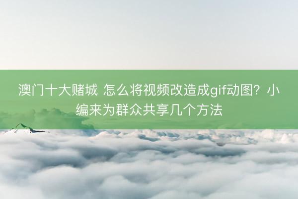 澳门十大赌城 怎么将视频改造成gif动图？小编来为群众共享几个方法