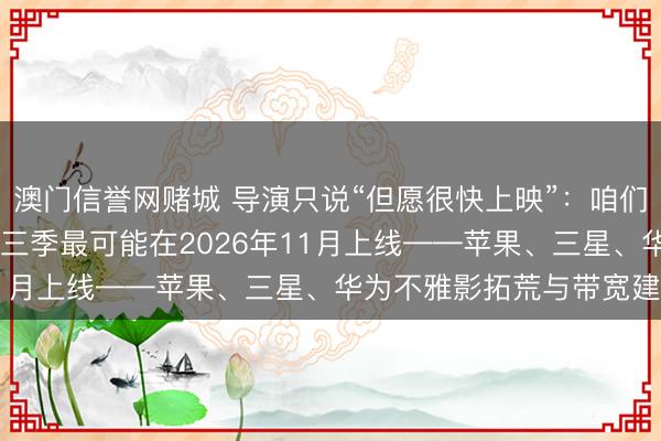 澳门信誉网赌城 导演只说“但愿很快上映”：咱们拼出《Landman》第三季最可能在2026年11月上线——苹果、三星、华为不雅影拓荒与带宽建议