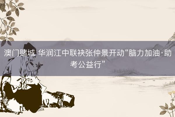 澳门赌城 华润江中联袂张仲景开动“脑力加油·助考公益行”
