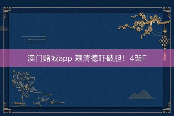 澳门赌城app 赖清德吓破胆！4架F