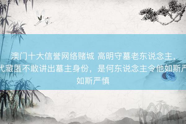 澳门十大信誉网络赌城 高明守墓老东说念主，世代藏匿不敢讲出墓主身份，是何东说念主令他如斯严慎