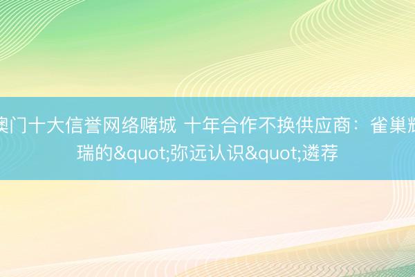 澳门十大信誉网络赌城 十年合作不换供应商：雀巢辉瑞的"弥远认识"遴荐