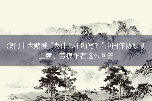 澳门十大赌城 “为什么不断写？”中国作协原副主席、劳模作者这么回答