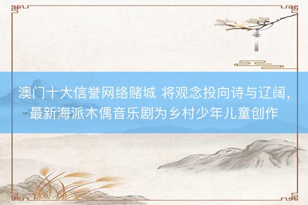 澳门十大信誉网络赌城 将观念投向诗与辽阔，最新海派木偶音乐剧为乡村少年儿童创作