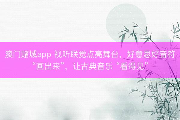 澳门赌城app 视听联觉点亮舞台，好意思好音符“画出来”，让古典音乐 “看得见”