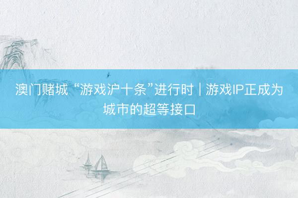 澳门赌城 “游戏沪十条”进行时 | 游戏IP正成为城市的超等接口