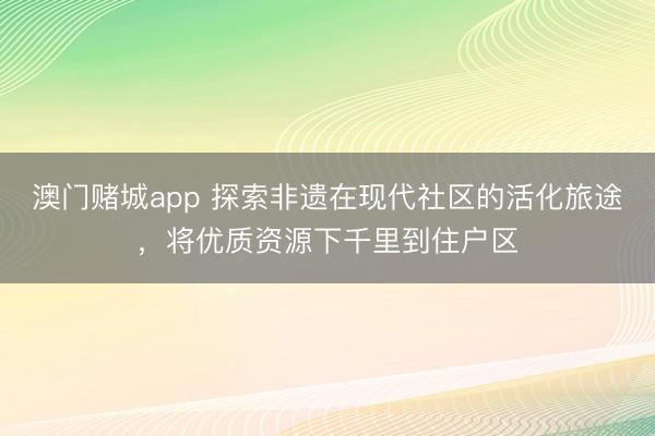 澳门赌城app 探索非遗在现代社区的活化旅途，将优质资源下千里到住户区