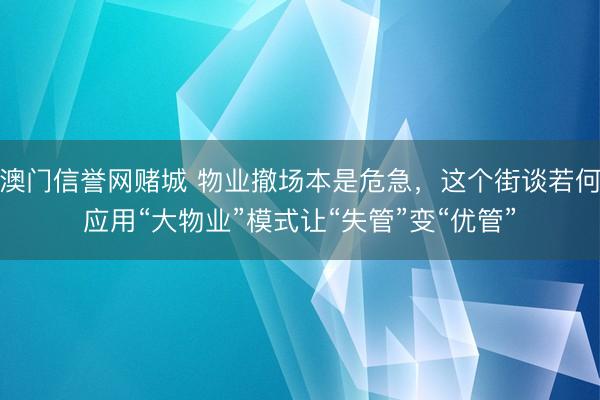 澳门信誉网赌城 物业撤场本是危急，这个街谈若何应用“大物业”模式让“失管”变“优管”