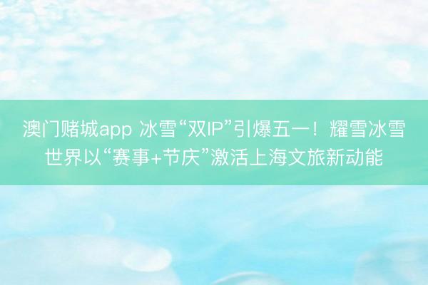澳门赌城app 冰雪“双IP”引爆五一！耀雪冰雪世界以“赛事+节庆”激活上海文旅新动能