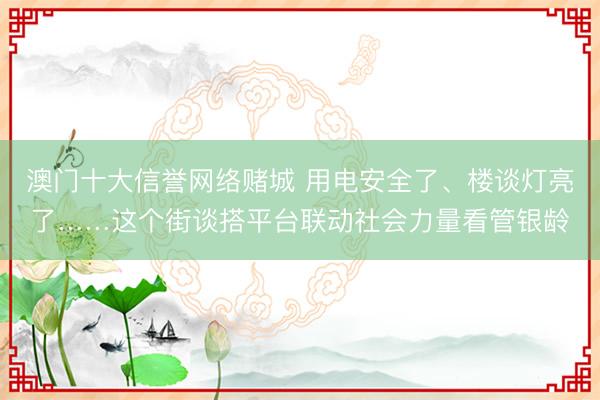 澳门十大信誉网络赌城 用电安全了、楼谈灯亮了……这个街谈搭平台联动社会力量看管银龄
