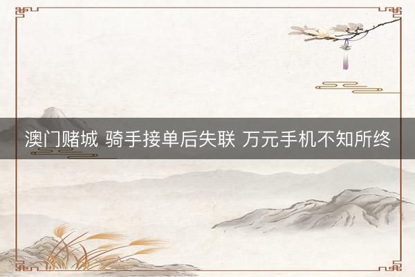 澳门赌城 骑手接单后失联 万元手机不知所终