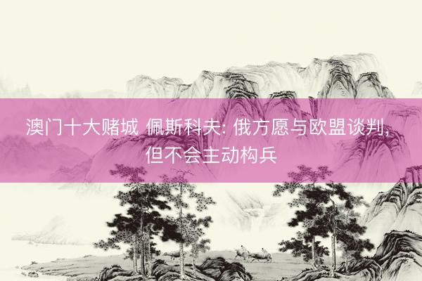 澳门十大赌城 佩斯科夫: 俄方愿与欧盟谈判, 但不会主动构兵