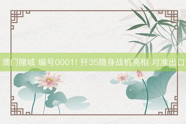澳门赌城 编号0001! 歼35隐身战机亮相 对准出口