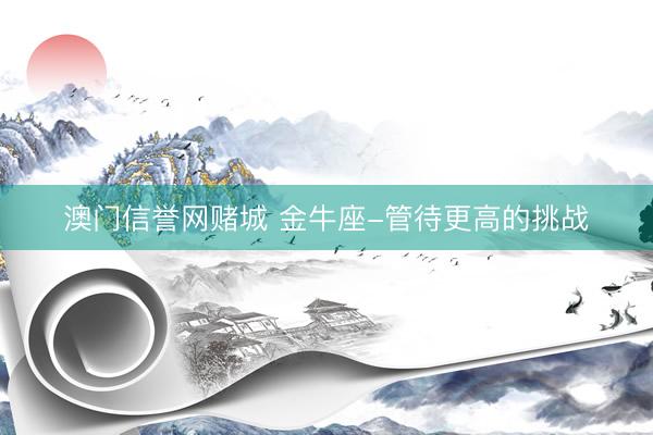 澳门信誉网赌城 金牛座-管待更高的挑战
