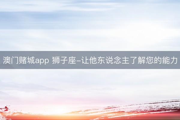 澳门赌城app 狮子座-让他东说念主了解您的能力