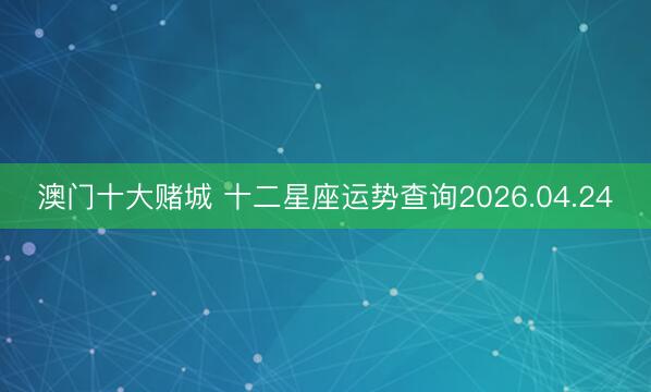 澳门十大赌城 十二星座运势查询2026.04.24