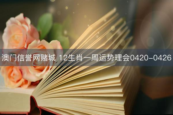 澳门信誉网赌城 12生肖一周运势理会0420-0426